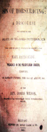 The sermon preached at Lisburn Presbyterian Church in 1841 by the Rev. Josias Wilson after the tragic death of James Patterson was subsequently published and titled 'The Sin of Horseracing.'
	